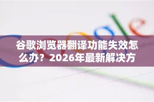 谷歌浏览器翻译功能失效怎么办？2026年最新解决方案全解析-第1张图片-Google下载|谷歌浏览器官网-2026最新版