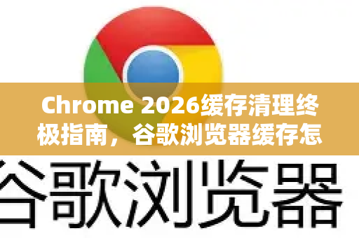 Chrome 2026缓存清理终极指南，谷歌浏览器缓存怎么彻底清理？-第1张图片-Google下载|谷歌浏览器官网-2026最新版