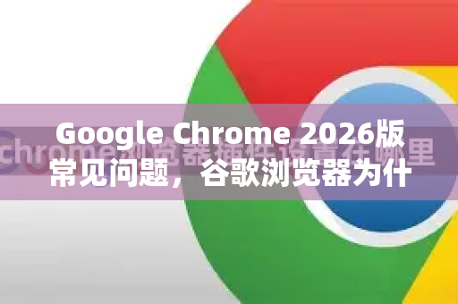 Google Chrome 2026版常见问题，谷歌浏览器为什么打不开网页？全面解决指南-第1张图片-Google下载|谷歌浏览器官网-2026最新版