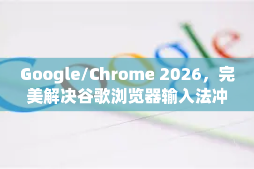 Google/Chrome 2026，完美解决谷歌浏览器输入法冲突的终极指南-第1张图片-Google下载|谷歌浏览器官网-2026最新版