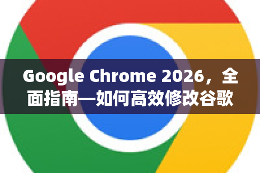 Google Chrome 2026，全面指南—如何高效修改谷歌浏览器下载路径-第1张图片-Google下载|谷歌浏览器官网-2026最新版