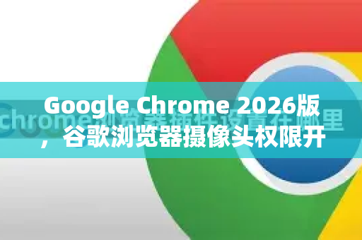 Google Chrome 2026版，谷歌浏览器摄像头权限开启终极指南-第1张图片-Google下载|谷歌浏览器官网-2026最新版