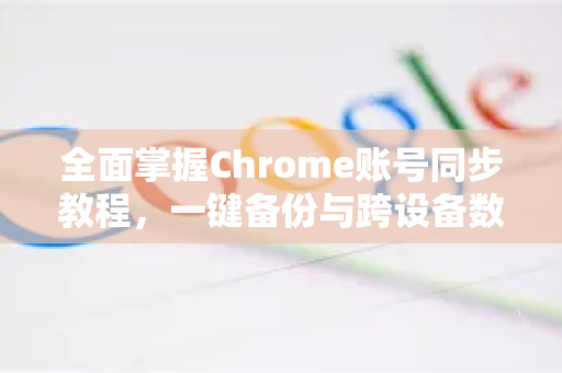 全面掌握Chrome账号同步教程，一键备份与跨设备数据管理终极指南