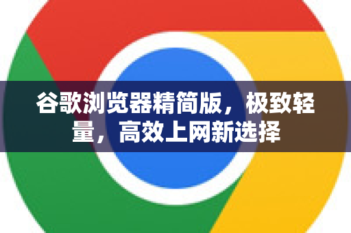 谷歌浏览器精简版，极致轻量，高效上网新选择-第1张图片-Google下载|谷歌浏览器官网-2026最新版