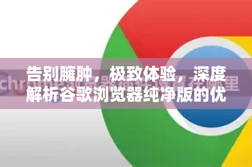 告别臃肿，极致体验，深度解析谷歌浏览器纯净版的优势与获取指南-第1张图片-Google下载|谷歌浏览器官网-2026最新版