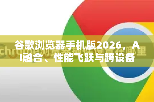 谷歌浏览器手机版2026，AI融合、性能飞跃与跨设备生态新纪元