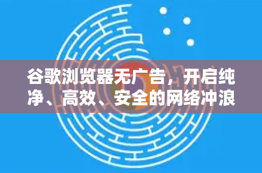 谷歌浏览器无广告，开启纯净、高效、安全的网络冲浪新时代