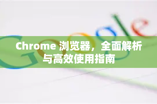Chrome 浏览器，全面解析与高效使用指南