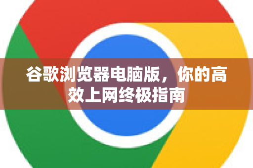 谷歌浏览器电脑版，你的高效上网终极指南