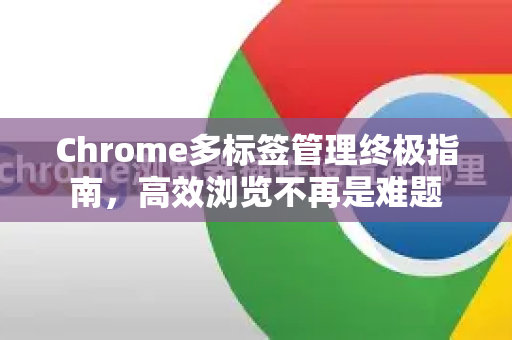 Chrome多标签管理终极指南，高效浏览不再是难题