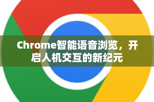 Chrome智能语音浏览，开启人机交互的新纪元