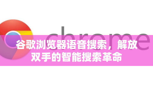 谷歌浏览器语音搜索，解放双手的智能搜索革命