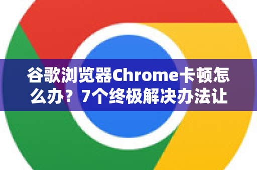 谷歌浏览器Chrome卡顿怎么办？7个终极解决办法让你的浏览器重回流畅