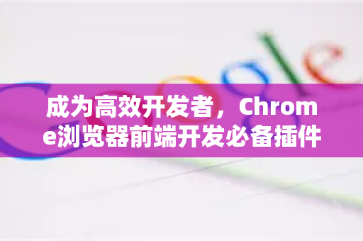 成为高效开发者，Chrome浏览器前端开发必备插件与技巧全解析