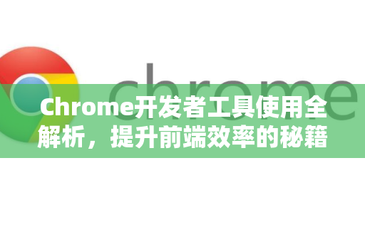Chrome开发者工具使用全解析，提升前端效率的秘籍