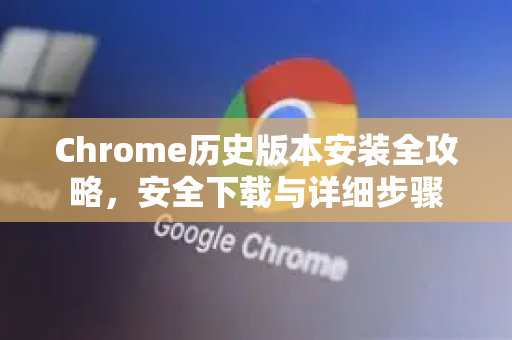 Chrome历史版本安装全攻略，安全下载与详细步骤