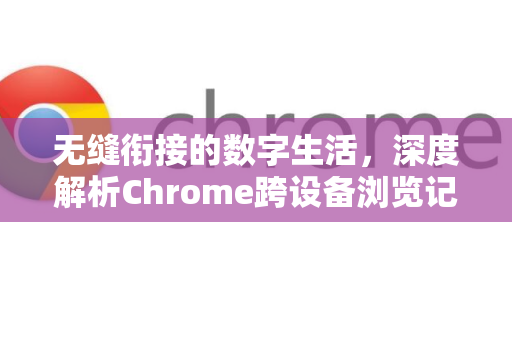 无缝衔接的数字生活，深度解析Chrome跨设备浏览记录同步