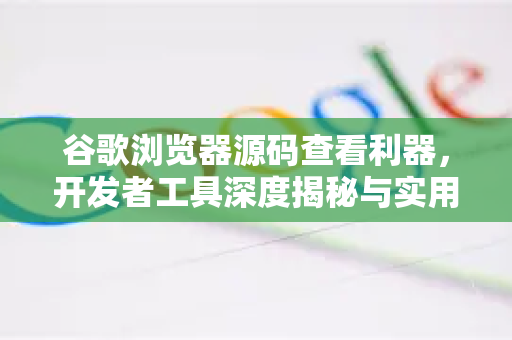 谷歌浏览器源码查看利器，开发者工具深度揭秘与实用指南