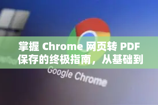 掌握 Chrome 网页转 PDF 保存的终极指南，从基础到高阶技巧全解析高效归档、离线阅读与专业打印，一键实现的秘密