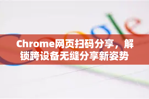 Chrome网页扫码分享，解锁跨设备无缝分享新姿势
