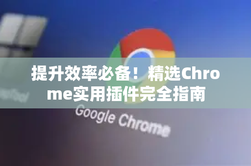 提升效率必备！精选Chrome实用插件完全指南