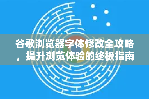 谷歌浏览器字体修改全攻略，提升浏览体验的终极指南