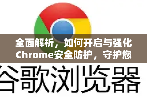 全面解析，如何开启与强化Chrome安全防护，守护您的上网安全