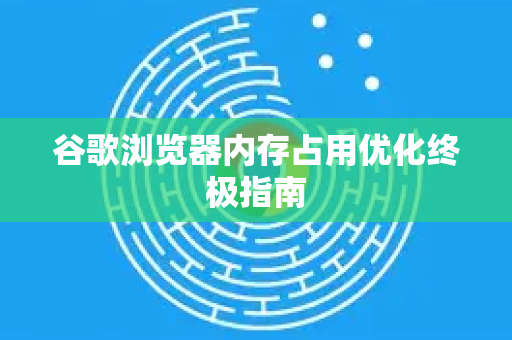 谷歌浏览器内存占用优化终极指南