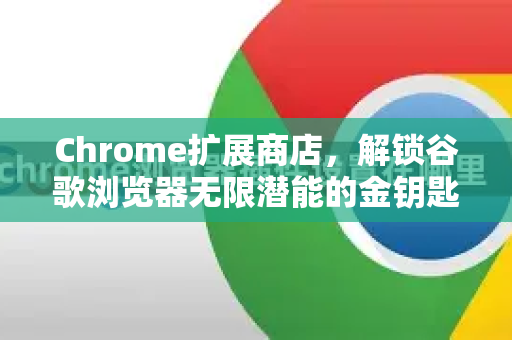 Chrome扩展商店，解锁谷歌浏览器无限潜能的金钥匙