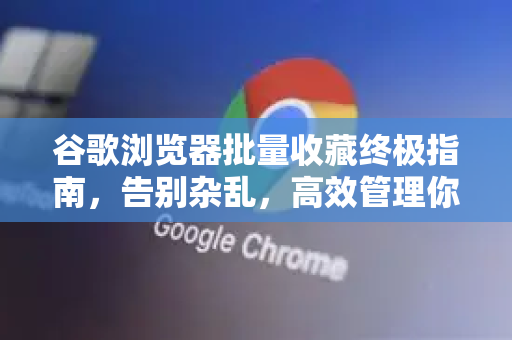 谷歌浏览器批量收藏终极指南，告别杂乱，高效管理你的网络知识库