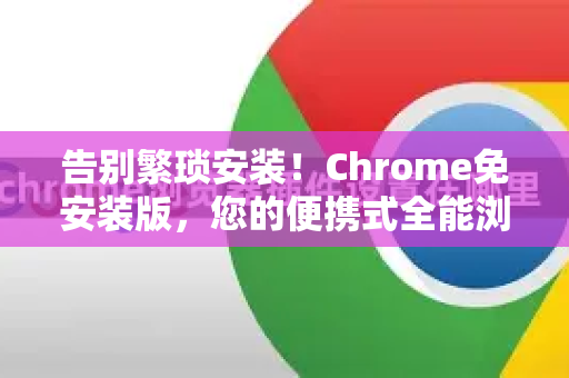 告别繁琐安装！Chrome免安装版，您的便携式全能浏览器完全指南