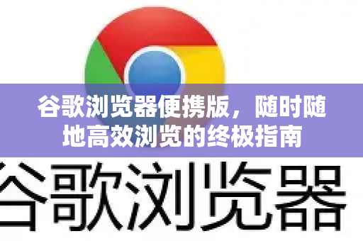 谷歌浏览器便携版，随时随地高效浏览的终极指南