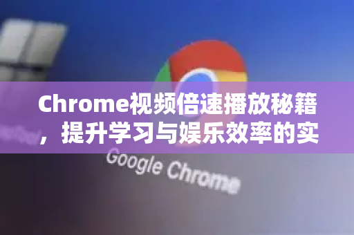 Chrome视频倍速播放秘籍，提升学习与娱乐效率的实用技巧