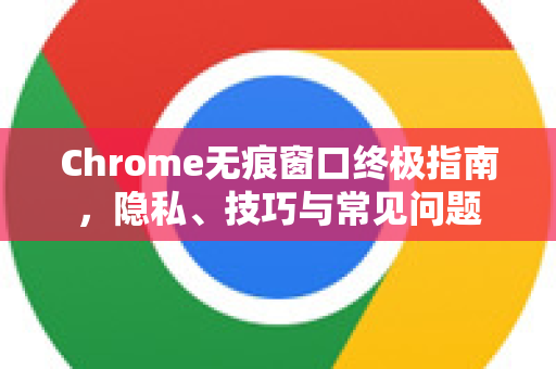 Chrome无痕窗口终极指南，隐私、技巧与常见问题