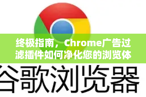 终极指南，Chrome广告过滤插件如何净化您的浏览体验与提升效率