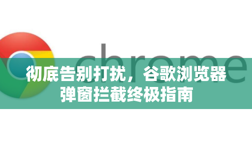彻底告别打扰，谷歌浏览器弹窗拦截终极指南