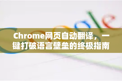 Chrome网页自动翻译，一键打破语言壁垒的终极指南