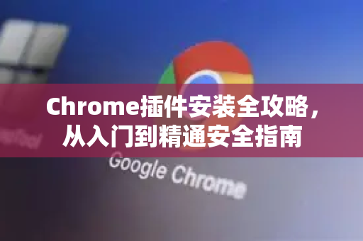Chrome插件安装全攻略，从入门到精通安全指南