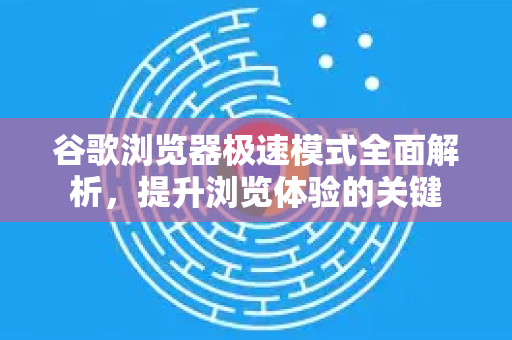 谷歌浏览器极速模式全面解析，提升浏览体验的关键