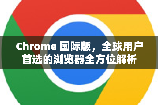 Chrome 国际版，全球用户首选的浏览器全方位解析