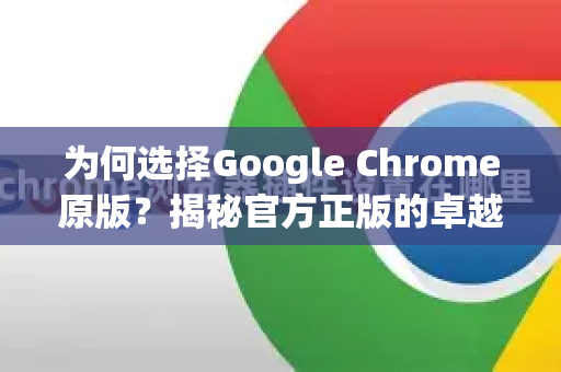 为何选择Google Chrome原版？揭秘官方正版的卓越体验与安全优势
