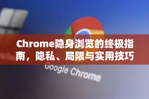 Chrome隐身浏览的终极指南，隐私、局限与实用技巧