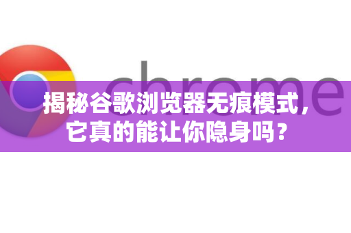 揭秘谷歌浏览器无痕模式，它真的能让你隐身吗？