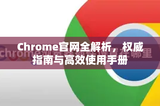 Chrome官网全解析，权威指南与高效使用手册