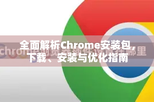 全面解析Chrome安装包，下载、安装与优化指南
