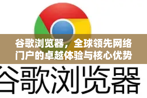 谷歌浏览器，全球领先网络门户的卓越体验与核心优势解析