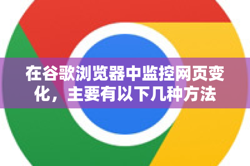 在谷歌浏览器中监控网页变化,主要有以下几种方法-第1张图片-Google下载|谷歌浏览器官网-2026最新版 在谷歌浏览器中监控网页变化,主要有以下几种方法-第1张图片-Google下载|谷歌浏览器官网-2026最新版