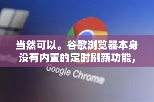 当然可以。谷歌浏览器本身没有内置的定时刷新功能,但可以通过以下三种主流方法轻松实现,从简单到高级排序-第1张图片-Google下载|谷歌浏览器官网-2026最新版 当然可以。谷歌浏览器本身没有内置的定时刷新功能,但可以通过以下三种主流方法轻松实现,从简单到高级排序-第1张图片-Google下载|谷歌浏览器官网-2026最新版