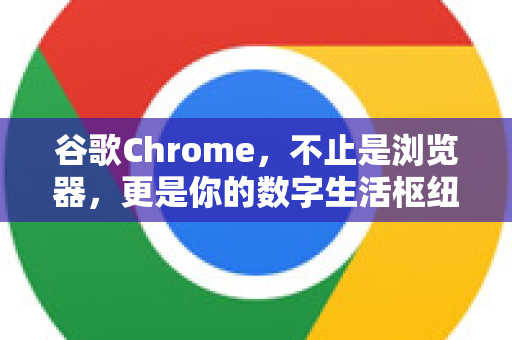 谷歌Chrome，不止是浏览器，更是你的数字生活枢纽
