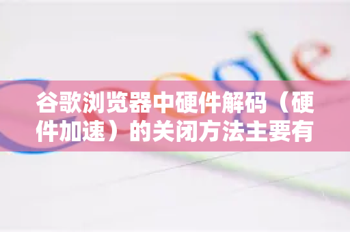 谷歌浏览器中硬件解码（硬件加速）的关闭方法主要有以下几种，您可以根据需求选择-第1张图片-Google下载|谷歌浏览器官网-2026最新版